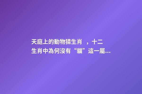 天庭上的動物猜生肖，十二生肖中為何沒有“貓”這一屬相